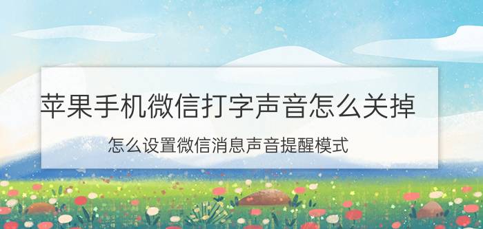 苹果手机微信打字声音怎么关掉 怎么设置微信消息声音提醒模式？